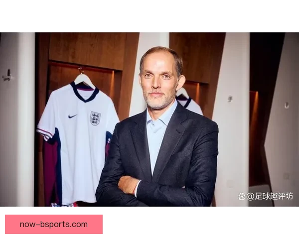 图赫尔正式成为英格兰队主帅 开启新的教练时代 引领英格兰足球未来